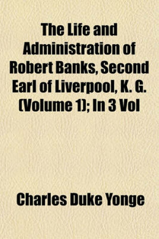 Cover of The Life and Administration of Robert Banks, Second Earl of Liverpool, K. G. (Volume 1); In 3 Vol