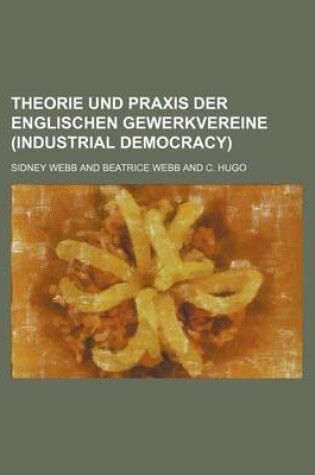 Cover of Theorie Und Praxis Der Englischen Gewerkvereine (Industrial Democracy)