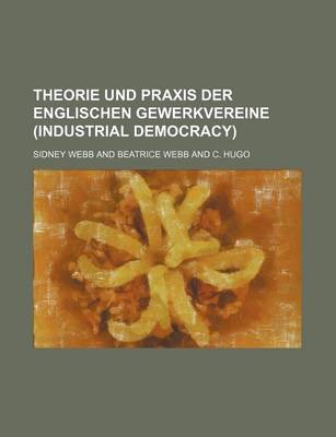 Book cover for Theorie Und Praxis Der Englischen Gewerkvereine (Industrial Democracy)