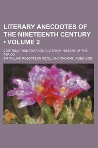 Cover of Literary Anecdotes of the Nineteenth Century (Volume 2); Contributions Towards a Literary History of the Period