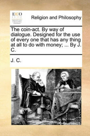 Cover of The Coin-Act. by Way of Dialogue. Designed for the Use of Every One That Has Any Thing at All to Do with Money; ... by J. C.