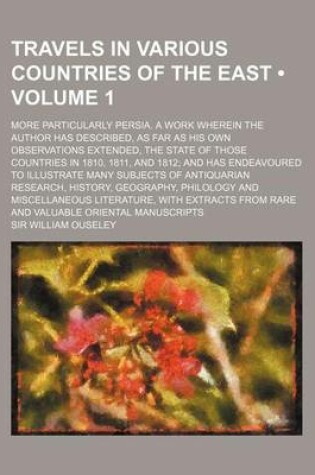 Cover of Travels in Various Countries of the East (Volume 1); More Particularly Persia. a Work Wherein the Author Has Described, as Far as His Own Observations Extended, the State of Those Countries in 1810, 1811, and 1812 and Has Endeavoured to Illustrate Many Su