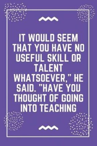 Cover of It would seem that you have no useful skill or talent whatsoever, he said. Have you thought of going into teaching