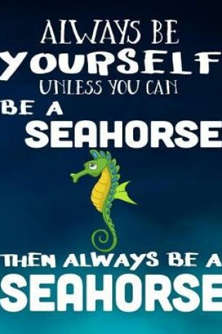 Cover of Always Be Yourself Unless You Can Be A Seahorse Then Always Be A Seahorse