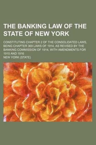 Cover of The Banking Law of the State of New York; Constituting Chapter 2 of the Consolidated Laws, Being Chapter 369 Laws of 1914, as Revised by the Banking Commission of 1914, with Amendments for 1915 and 1916