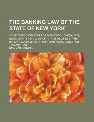 Book cover for The Banking Law of the State of New York; Constituting Chapter 2 of the Consolidated Laws, Being Chapter 369 Laws of 1914, as Revised by the Banking Commission of 1914, with Amendments for 1915 and 1916
