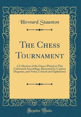 Book cover for The Chess Tournament: A Collection of the Games Played at This Celebrated Assemblage, Illustrated by Copious Diagrams, and Notes, Critical and Explanatory (Classic Reprint)