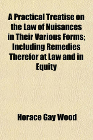 Cover of A Practical Treatise on the Law of Nuisances in Their Various Forms; Including Remedies Therefor at Law and in Equity