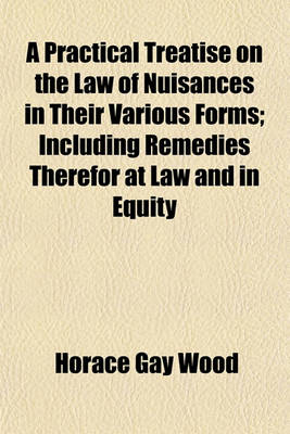 Book cover for A Practical Treatise on the Law of Nuisances in Their Various Forms; Including Remedies Therefor at Law and in Equity