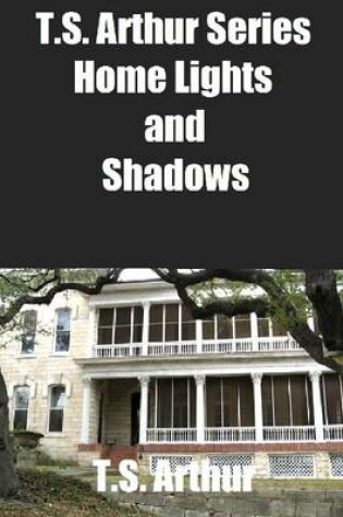 Cover of T.S. Arthur Series: Home Lights and Shadows