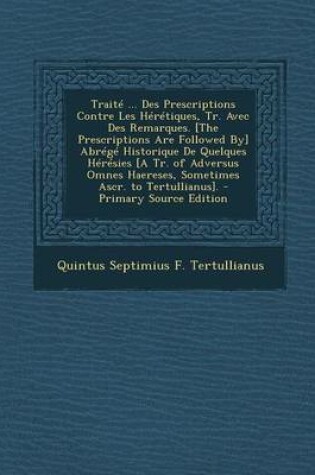 Cover of Traite ... Des Prescriptions Contre Les Heretiques, Tr. Avec Des Remarques. [The Prescriptions Are Followed By] Abrege Historique de Quelques Heresies [A Tr. of Adversus Omnes Haereses, Sometimes Ascr. to Tertullianus].