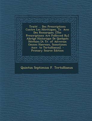 Book cover for Traite ... Des Prescriptions Contre Les Heretiques, Tr. Avec Des Remarques. [The Prescriptions Are Followed By] Abrege Historique de Quelques Heresies [A Tr. of Adversus Omnes Haereses, Sometimes Ascr. to Tertullianus].