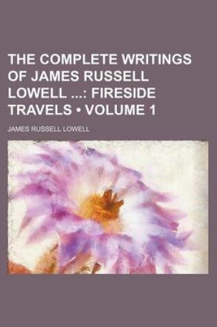 Cover of The Complete Writings of James Russell Lowell (Volume 1); Fireside Travels