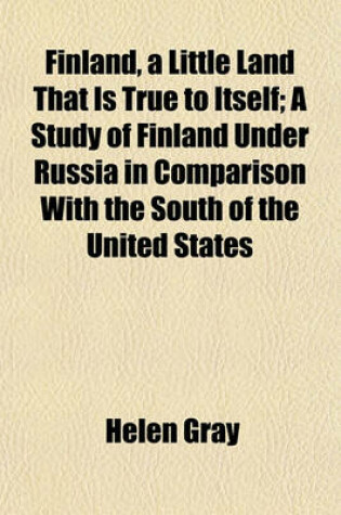 Cover of Finland, a Little Land That Is True to Itself; A Study of Finland Under Russia in Comparison with the South of the United States