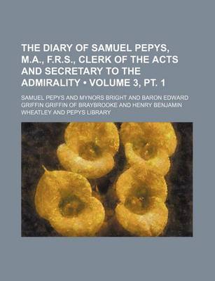 Book cover for The Diary of Samuel Pepys, M.A., F.R.S., Clerk of the Acts and Secretary to the Admirality (Volume 3, PT. 1)