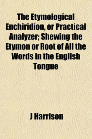 Cover of The Etymological Enchiridion, or Practical Analyzer; Shewing the Etymon or Root of All the Words in the English Tongue