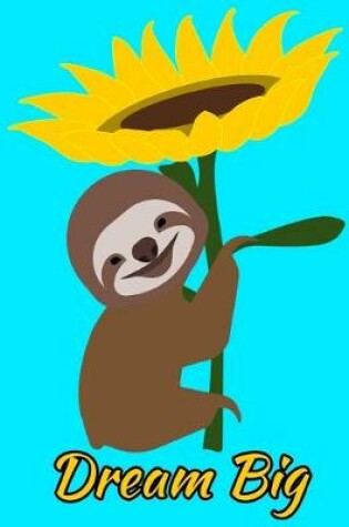 Cover of Dream Big Smiling Sloth Sunflower Notebook Journal 150 College Ruled Pages 8.5 X 11