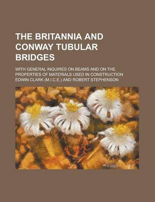 Book cover for The Britannia and Conway Tubular Bridges; With General Inquires on Beams and on the Properties of Materials Used in Construction