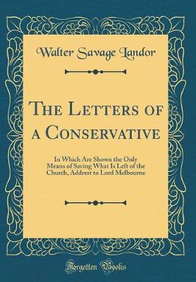 Book cover for The Letters of a Conservative: In Which Are Shown the Only Means of Saving What Is Left of the Church, Addrest to Lord Melbourne (Classic Reprint)