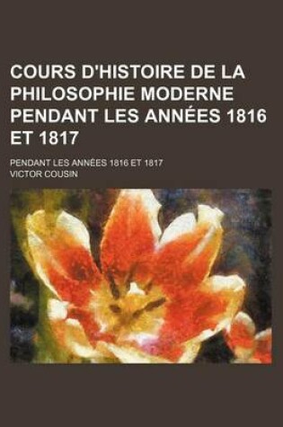 Cover of Cours D'Histoire de La Philosophie Moderne Pendant Les Annees 1816 Et 1817; Pendant Les Annees 1816 Et 1817