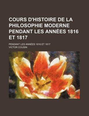 Book cover for Cours D'Histoire de La Philosophie Moderne Pendant Les Annees 1816 Et 1817; Pendant Les Annees 1816 Et 1817