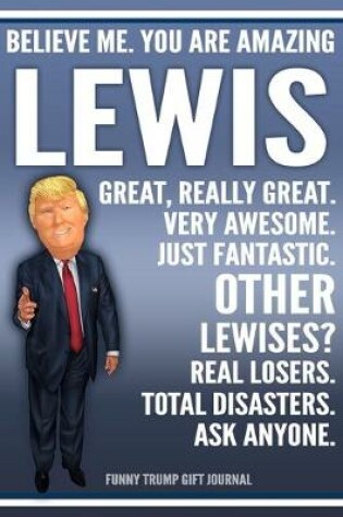 Cover of Funny Trump Journal - Believe Me. You Are Amazing Lewis Great, Really Great. Very Awesome. Just Fantastic. Other Lewises? Real Losers. Total Disasters. Ask Anyone. Funny Trump Gift Journal