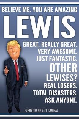 Book cover for Funny Trump Journal - Believe Me. You Are Amazing Lewis Great, Really Great. Very Awesome. Just Fantastic. Other Lewises? Real Losers. Total Disasters. Ask Anyone. Funny Trump Gift Journal