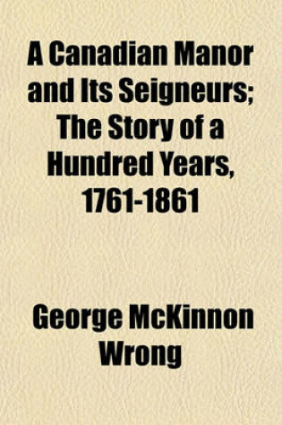 Cover of A Canadian Manor and Its Seigneurs; The Story of a Hundred Years, 1761-1861