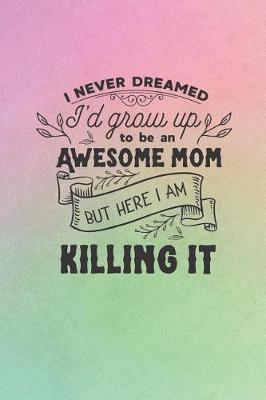 Book cover for I Never Dreamed I'd Grow Up To Be An Awesome Mom But Here I Am Killing