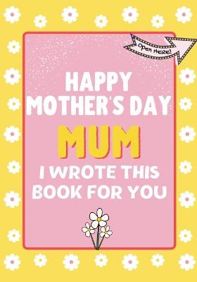 Book cover for Happy Mother's Day Mum - I Wrote This Book For You