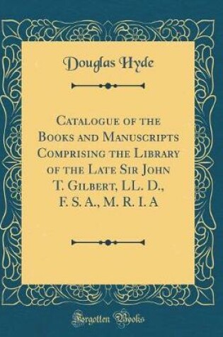 Cover of Catalogue of the Books and Manuscripts Comprising the Library of the Late Sir John T. Gilbert, LL. D., F. S. A., M. R. I. a (Classic Reprint)