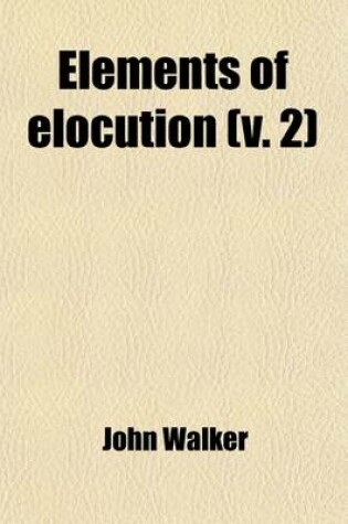 Cover of Elements of Elocution (Volume 2); Being the Substance of a Course of Lectures on the Art of Reading in Two Volumes. by J. Walker