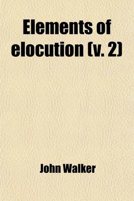 Book cover for Elements of Elocution (Volume 2); Being the Substance of a Course of Lectures on the Art of Reading in Two Volumes. by J. Walker