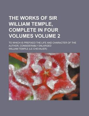 Book cover for The Works of Sir William Temple, Complete in Four Volumes; To Which Is Prefixed the Life and Character of the Author, Considerably Enlarged Volume 2