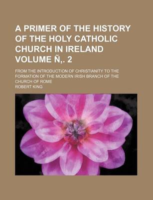 Book cover for A Primer of the History of the Holy Catholic Church in Ireland Volume N . 2; From the Introduction of Christianity to the Formation of the Modern Irish Branch of the Church of Rome