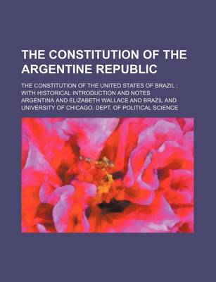 Book cover for The Constitution of the Argentine Republic; The Constitution of the United States of Brazil with Historical Introduction and Notes