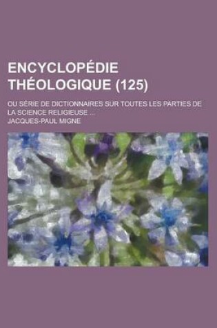 Cover of Encyclopedie Theologique; Ou Serie de Dictionnaires Sur Toutes Les Parties de La Science Religieuse ... (125)