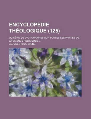 Book cover for Encyclopedie Theologique; Ou Serie de Dictionnaires Sur Toutes Les Parties de La Science Religieuse ... (125)