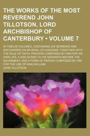 Cover of The Works of the Most Reverend John Tillotson, Lord Archbishop of Canterbury (Volume 7); In Twelve Volumes, Containing 254 Sermons and Discourses on Several Occassions Together with the Rule of Faith Prayers Composed by Him for His Own Life a Discourse to
