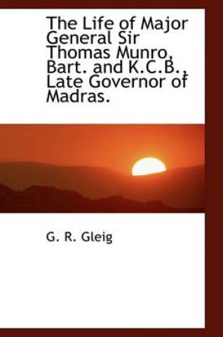 Cover of The Life of Major General Sir Thomas Munro, Bart. and K.C.B., Late Governor of Madras.