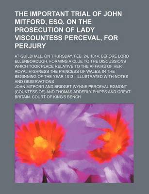 Book cover for The Important Trial of John Mitford, Esq. on the Prosecution of Lady Viscountess Perceval, for Perjury; At Guildhall, on Thursday, Feb. 24, 1814, Before Lord Ellenborough, Forming a Clue to the Discussions Which Took Place Relative to the Affairs of Her R