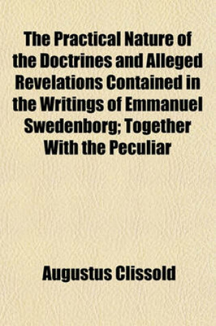 Cover of The Practical Nature of the Doctrines and Alleged Revelations Contained in the Writings of Emmanuel Swedenborg; Together with the Peculiar