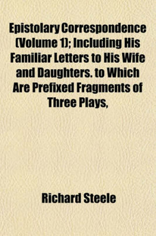 Cover of Epistolary Correspondence (Volume 1); Including His Familiar Letters to His Wife and Daughters. to Which Are Prefixed Fragments of Three Plays,