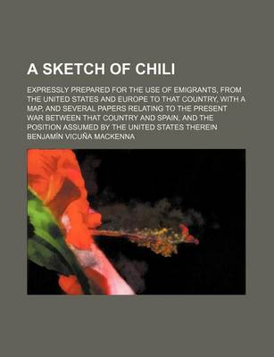 Book cover for A Sketch of Chili; Expressly Prepared for the Use of Emigrants, from the United States and Europe to That Country, with a Map, and Several Papers Re