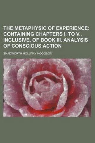 Cover of The Metaphysic of Experience; Containing Chapters I, to V., Inclusive, of Book III. Analysis of Conscious Action