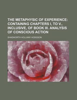 Book cover for The Metaphysic of Experience; Containing Chapters I, to V., Inclusive, of Book III. Analysis of Conscious Action