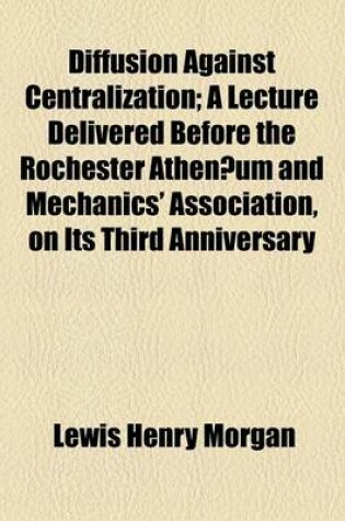Cover of Diffusion Against Centralization; A Lecture Delivered Before the Rochester Athenaeum and Mechanics' Association, on Its Third Anniversary