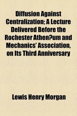 Book cover for Diffusion Against Centralization; A Lecture Delivered Before the Rochester Athenaeum and Mechanics' Association, on Its Third Anniversary