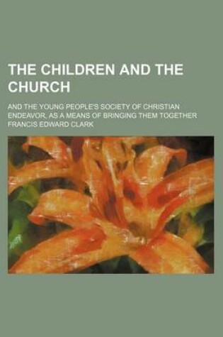 Cover of The Children and the Church; And the Young People's Society of Christian Endeavor, as a Means of Bringing Them Together