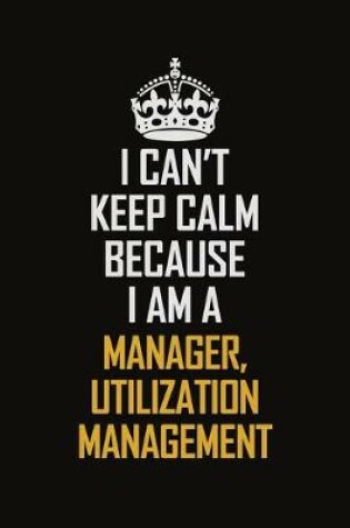 Cover of I Can't Keep Calm Because I Am A Manager, Utilization Management